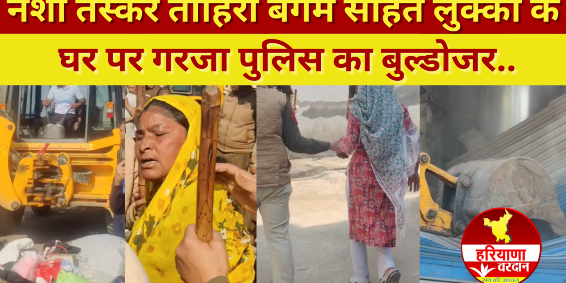 महिला नशा तस्कर डॉन ताहिरा बेगम सहित लुक्का के घर पर गरजा पुलिस का बुल्डोजर..